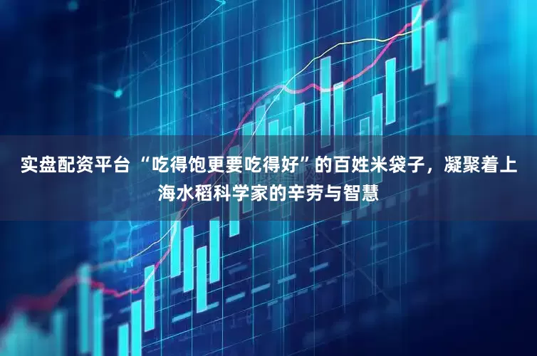 实盘配资平台 “吃得饱更要吃得好”的百姓米袋子，凝聚着上海水稻科学家的辛劳与智慧