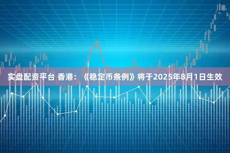 实盘配资平台 香港：《稳定币条例》将于2025年8月1日生效