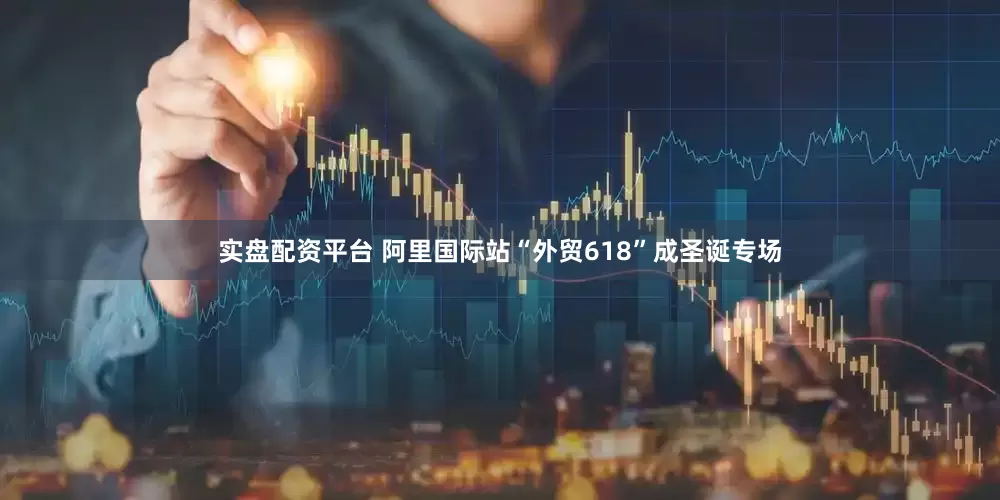 实盘配资平台 阿里国际站“外贸618”成圣诞专场