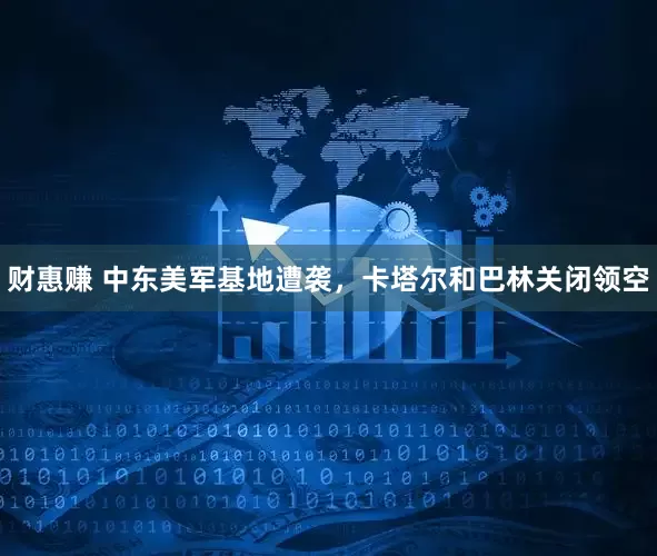 财惠赚 中东美军基地遭袭，卡塔尔和巴林关闭领空