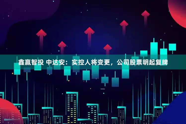 鑫赢智投 中达安：实控人将变更，公司股票明起复牌