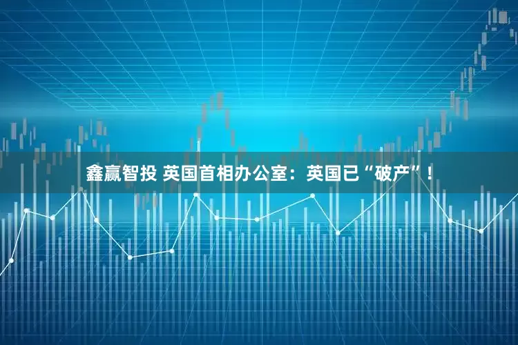 鑫赢智投 英国首相办公室：英国已“破产”！