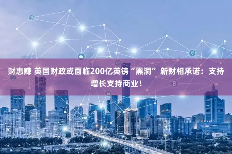财惠赚 英国财政或面临200亿英镑“黑洞” 新财相承诺：支持增长支持商业！