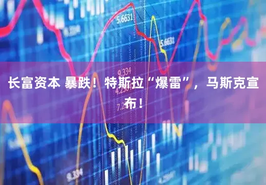 长富资本 暴跌！特斯拉“爆雷”，马斯克宣布！