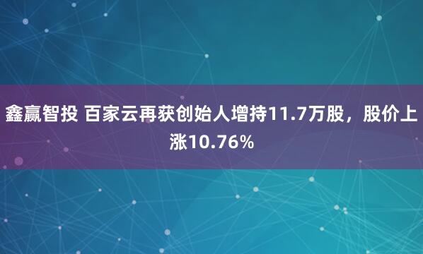 鑫赢智投 百家云再获创始人增持11.7万股，股价上涨10.76%