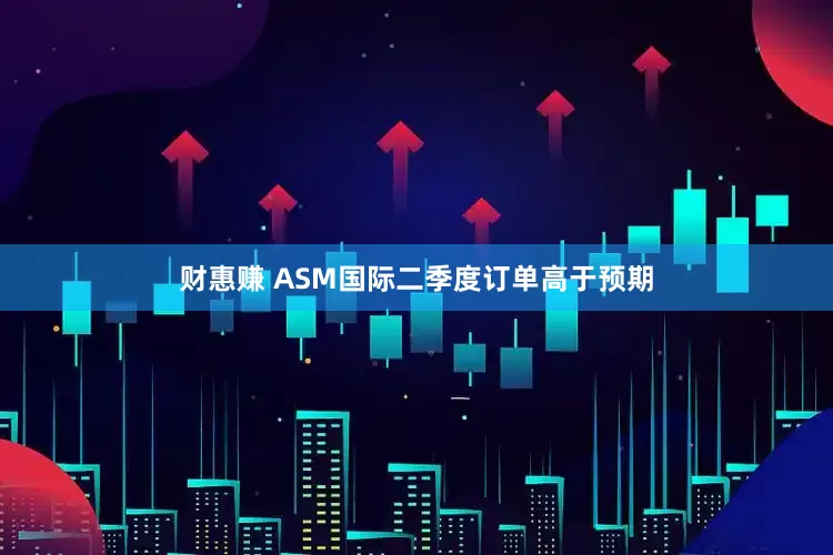财惠赚 ASM国际二季度订单高于预期