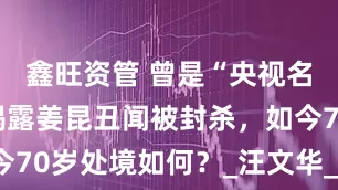 鑫旺资管 曾是“央视名嘴”，因揭露姜昆丑闻被封杀，如今70岁处境如何？_汪文华_节目_曲艺