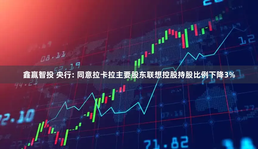 鑫赢智投 央行: 同意拉卡拉主要股东联想控股持股比例下降3%