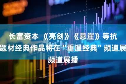 长富资本 《亮剑》《悬崖》等抗战题材经典作品将在“重温经典”频道展播