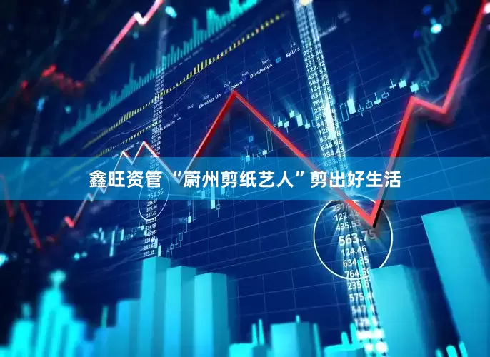 鑫旺资管 “蔚州剪纸艺人”剪出好生活