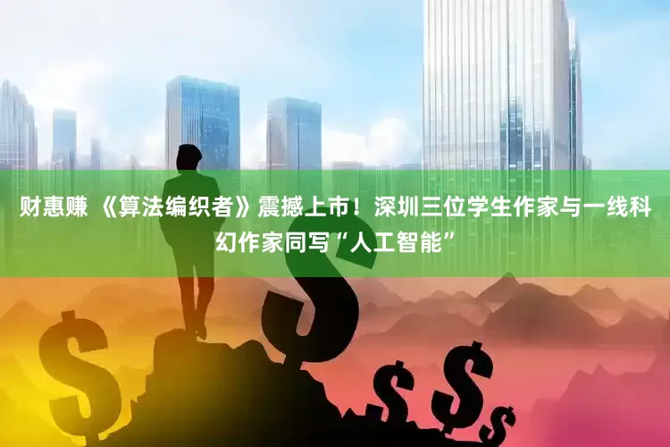 财惠赚 《算法编织者》震撼上市！深圳三位学生作家与一线科幻作家同写“人工智能”