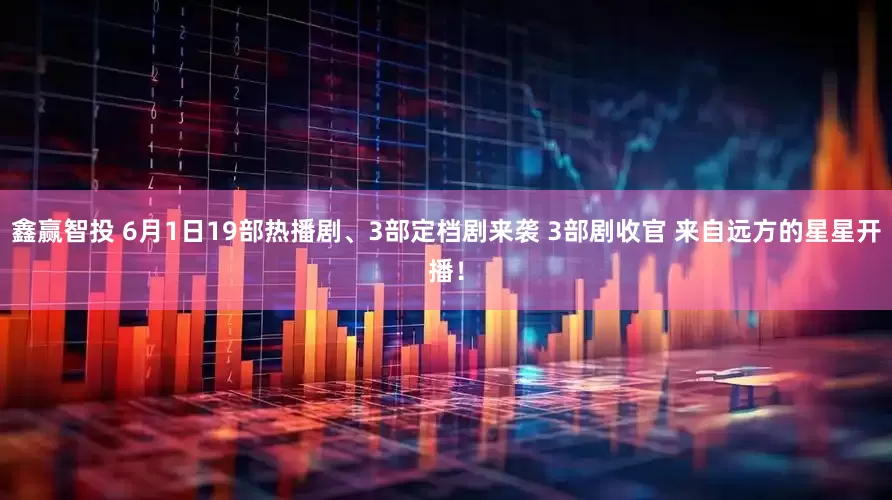 鑫赢智投 6月1日19部热播剧、3部定档剧来袭 3部剧收官 来自远方的星星开播！
