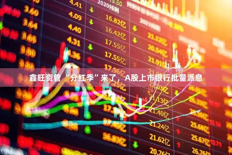鑫旺资管 “分红季”来了，A股上市银行批量派息