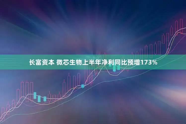 长富资本 微芯生物上半年净利同比预增173%