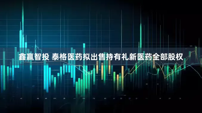 鑫赢智投 泰格医药拟出售持有礼新医药全部股权