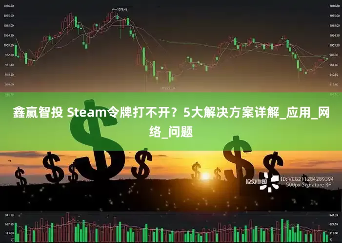 鑫赢智投 Steam令牌打不开？5大解决方案详解_应用_网络_问题