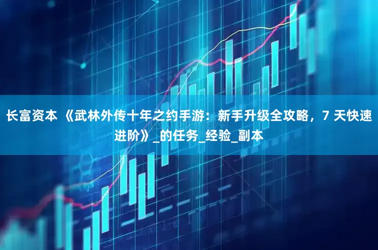 长富资本 《武林外传十年之约手游：新手升级全攻略，7 天快速进阶》_的任务_经验_副本