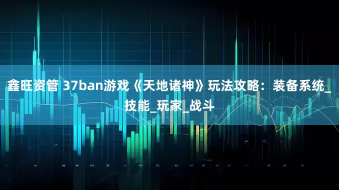 鑫旺资管 37ban游戏《天地诸神》玩法攻略：装备系统_技能_玩家_战斗