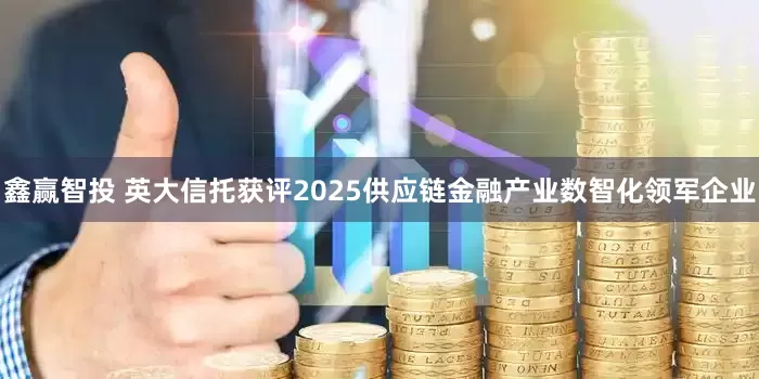 鑫赢智投 英大信托获评2025供应链金融产业数智化领军企业