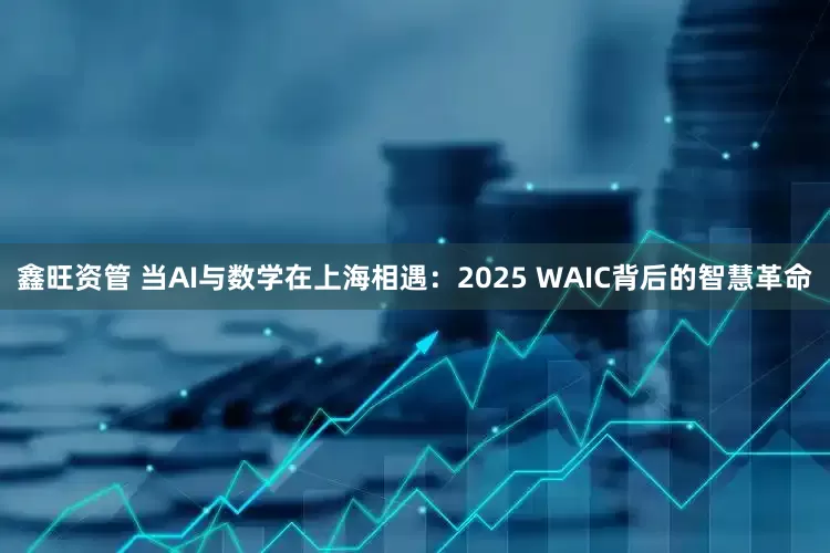 鑫旺资管 当AI与数学在上海相遇：2025 WAIC背后的智慧革命