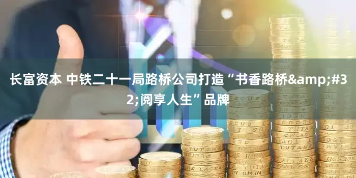 长富资本 中铁二十一局路桥公司打造“书香路桥&#32;阅享人生”品牌