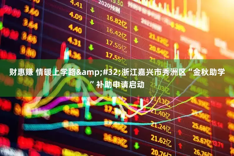 财惠赚 情暖上学路&#32;浙江嘉兴市秀洲区“金秋助学”补助申请启动