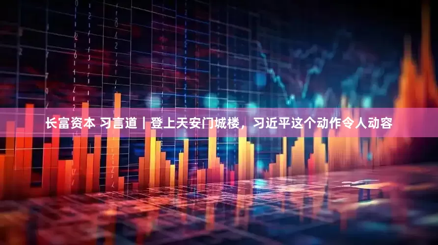 长富资本 习言道｜登上天安门城楼，习近平这个动作令人动容