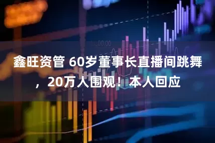 鑫旺资管 60岁董事长直播间跳舞，20万人围观！本人回应