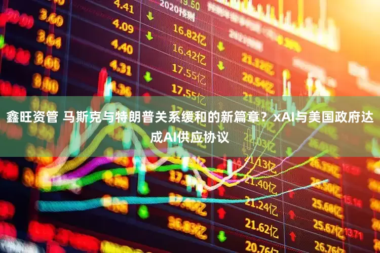 鑫旺资管 马斯克与特朗普关系缓和的新篇章？xAI与美国政府达成AI供应协议