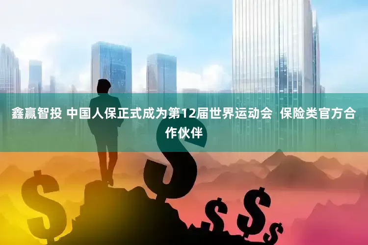 鑫赢智投 中国人保正式成为第12届世界运动会  保险类官方合作伙伴