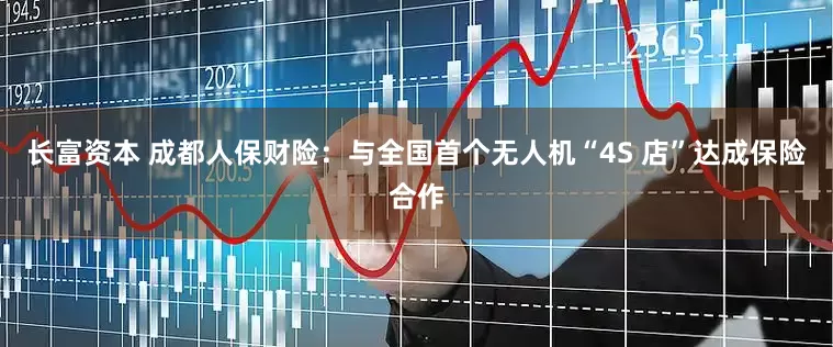 长富资本 成都人保财险：与全国首个无人机“4S 店”达成保险合作
