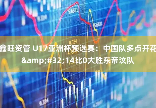 鑫旺资管 U17亚洲杯预选赛：中国队多点开花&#32;14比0大胜东帝汶队