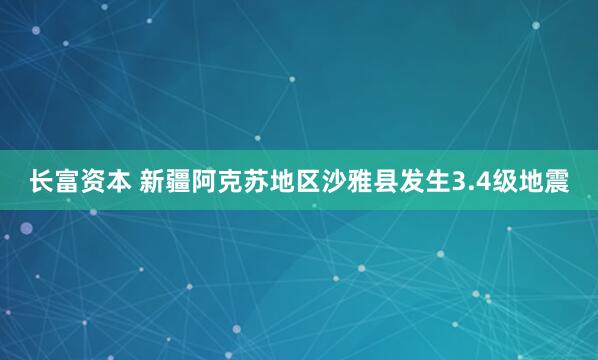 长富资本 新疆阿克苏地区沙雅县发生3.4级地震