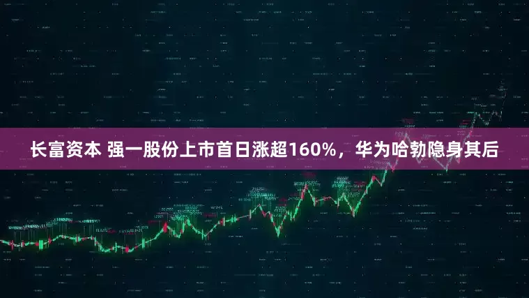 长富资本 强一股份上市首日涨超160%，华为哈勃隐身其后