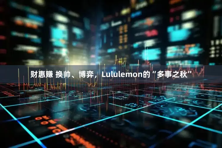 财惠赚 换帅、博弈，Lululemon的“多事之秋”