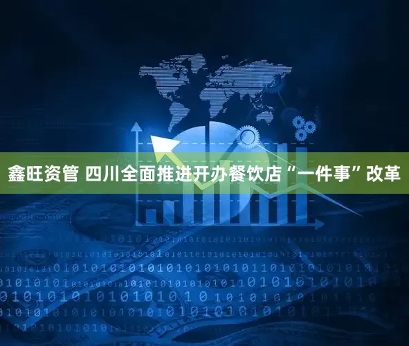 鑫旺资管 四川全面推进开办餐饮店“一件事”改革